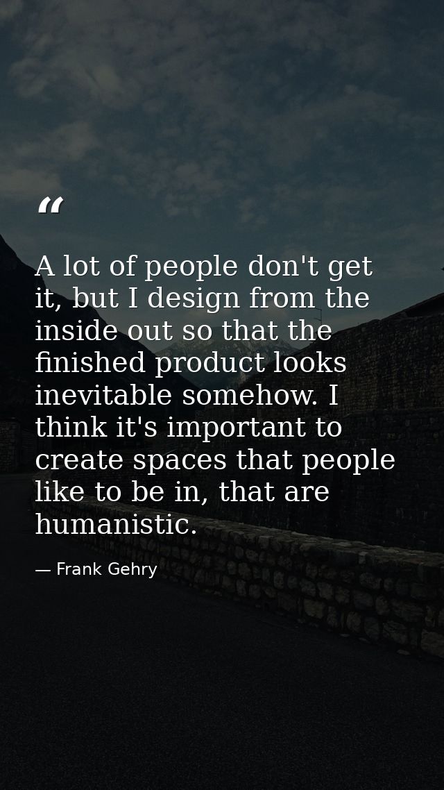 A lot of people don't get it, but I design from the inside out so that the finished product looks inevitable somehow. I  — Frank Gehry