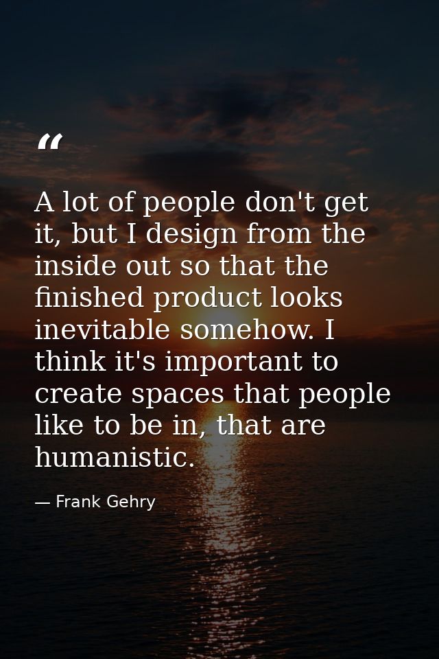 A lot of people don't get it, but I design from the inside out so that the finished product looks inevitable somehow. I  — Frank Gehry