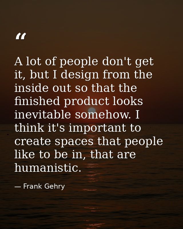 A lot of people don't get it, but I design from the inside out so that the finished product looks inevitable somehow. I  — Frank Gehry