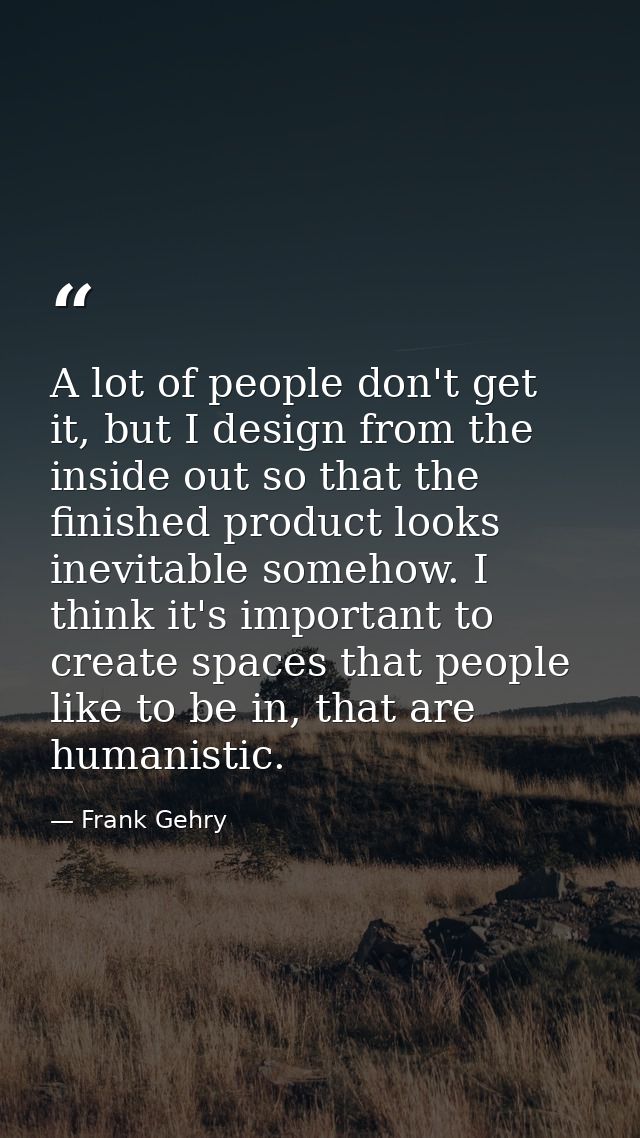 A lot of people don't get it, but I design from the inside out so that the finished product looks inevitable somehow. I  — Frank Gehry