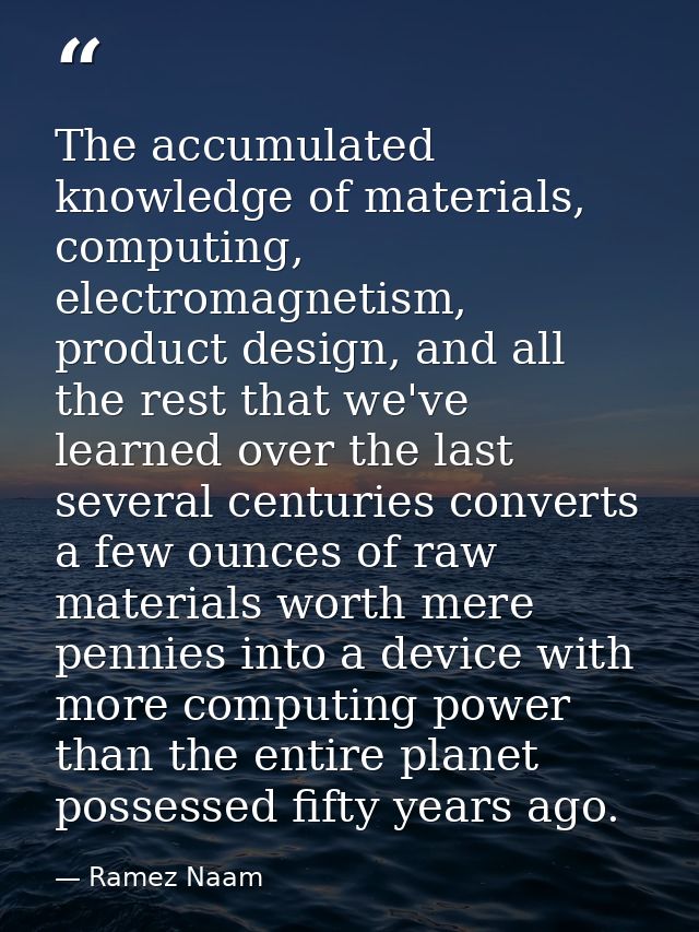 The accumulated knowledge of materials, computing, electromagnetism, product design, and all the rest that we've learned — Ramez Naam