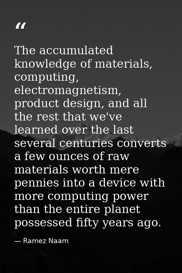 The accumulated knowledge of materials, computing, electromagnetism, product design, and all the rest that we've learned — Ramez Naam