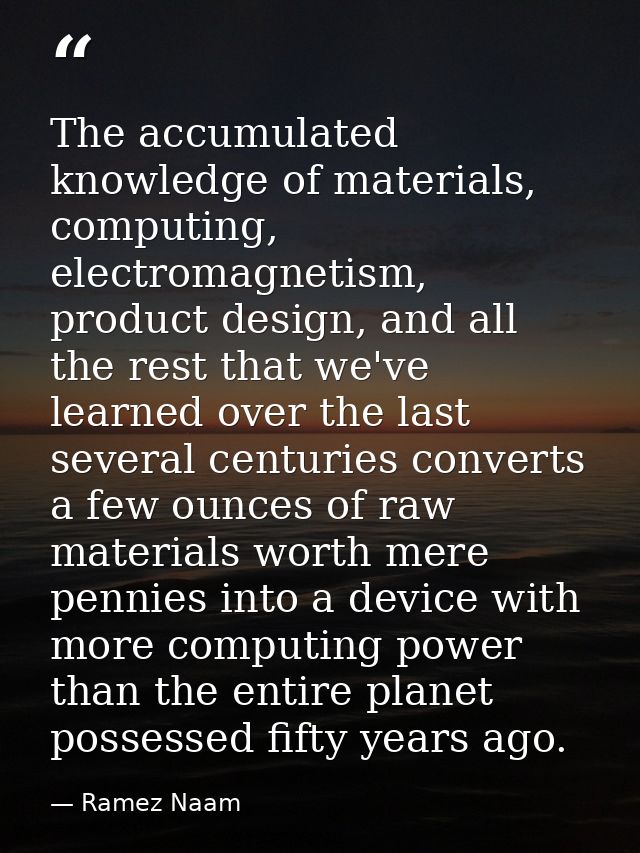 The accumulated knowledge of materials, computing, electromagnetism, product design, and all the rest that we've learned — Ramez Naam