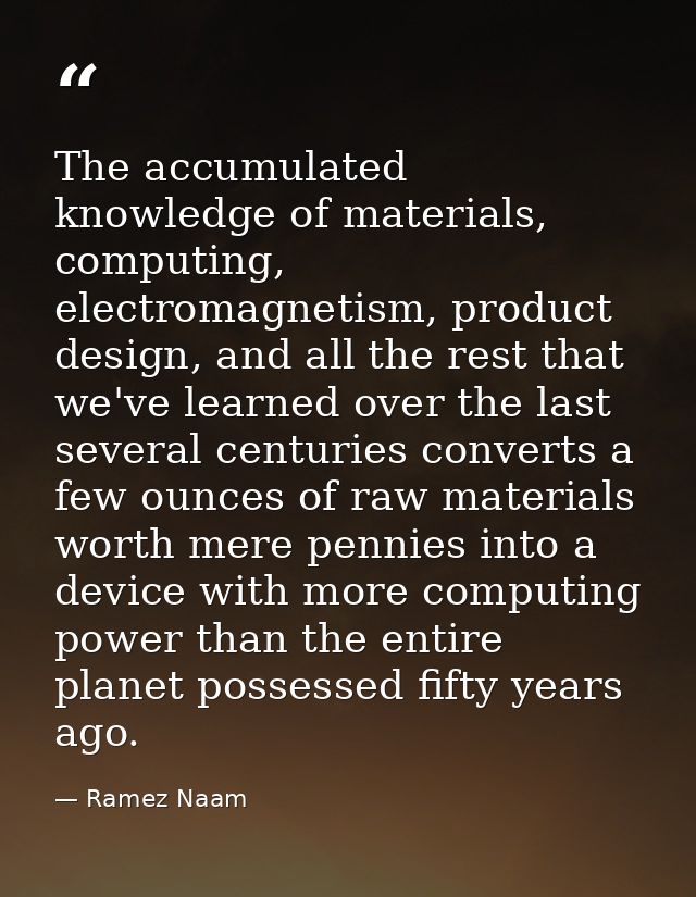The accumulated knowledge of materials, computing, electromagnetism, product design, and all the rest that we've learned — Ramez Naam