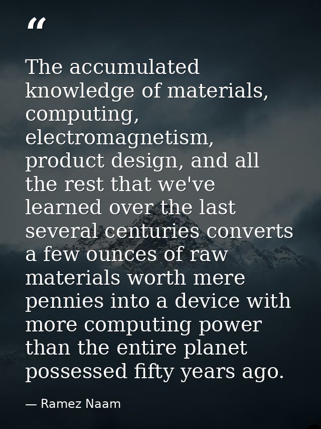 The accumulated knowledge of materials, computing, electromagnetism, product design, and all the rest that we've learned — Ramez Naam