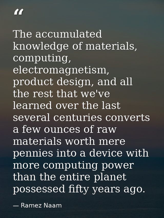The accumulated knowledge of materials, computing, electromagnetism, product design, and all the rest that we've learned — Ramez Naam