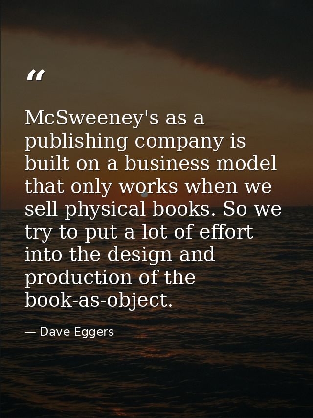 McSweeney's as a publishing company is built on a business model that only works when we sell physical books. So we try  — Dave Eggers