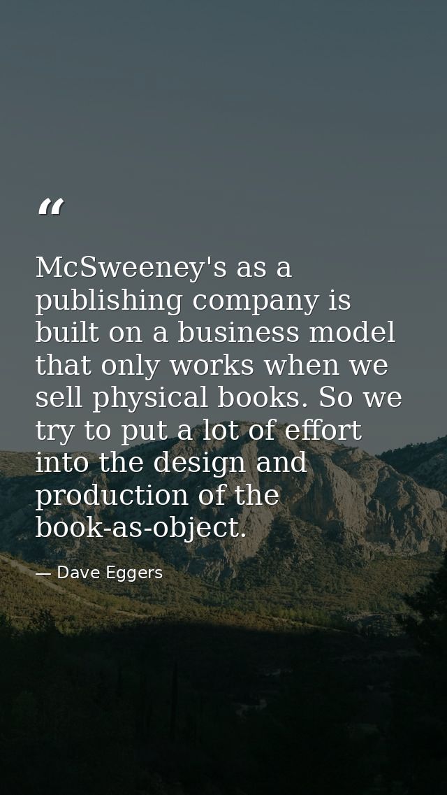 McSweeney's as a publishing company is built on a business model that only works when we sell physical books. So we try  — Dave Eggers