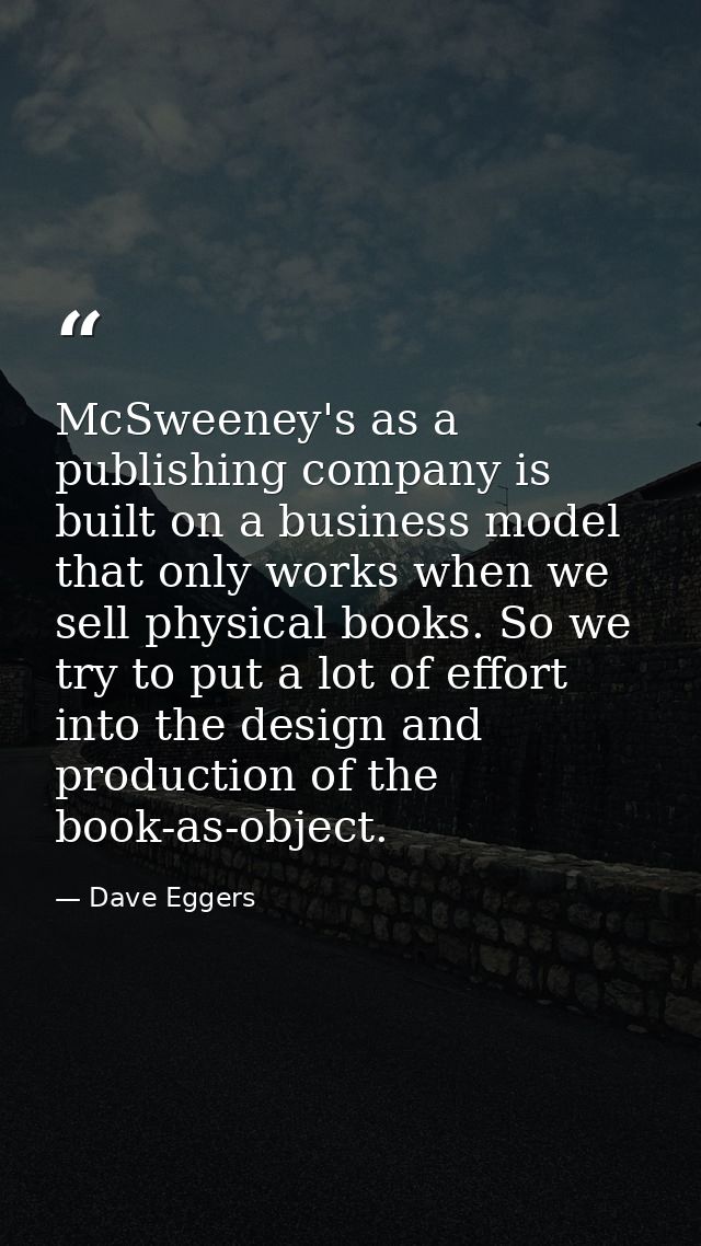 McSweeney's as a publishing company is built on a business model that only works when we sell physical books. So we try  — Dave Eggers