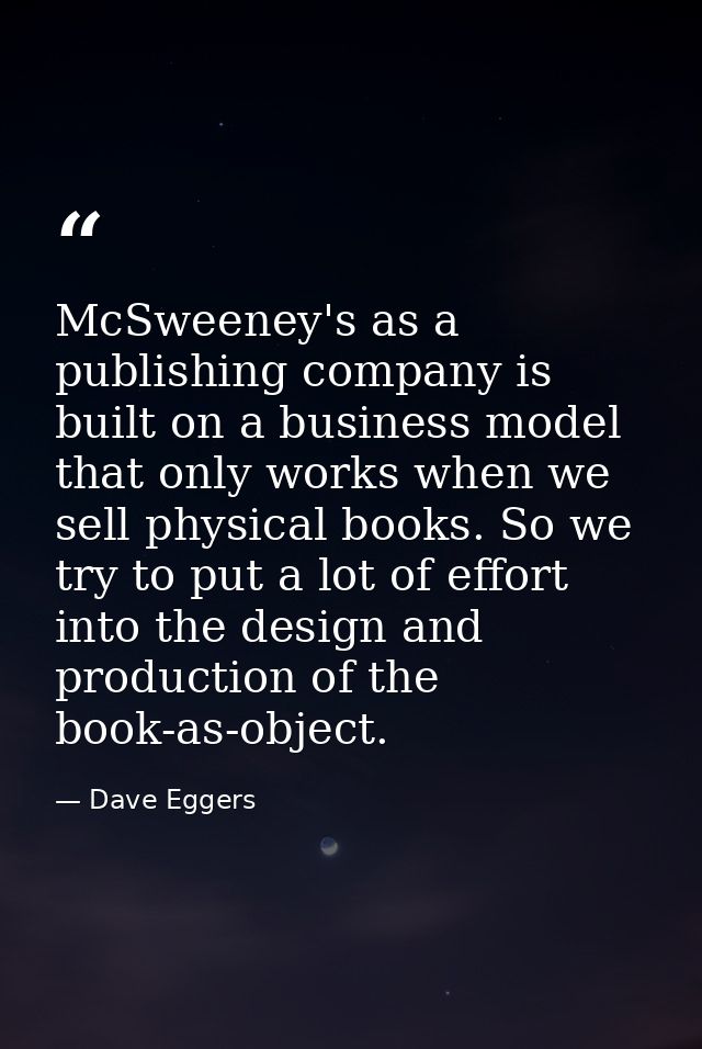 McSweeney's as a publishing company is built on a business model that only works when we sell physical books. So we try  — Dave Eggers