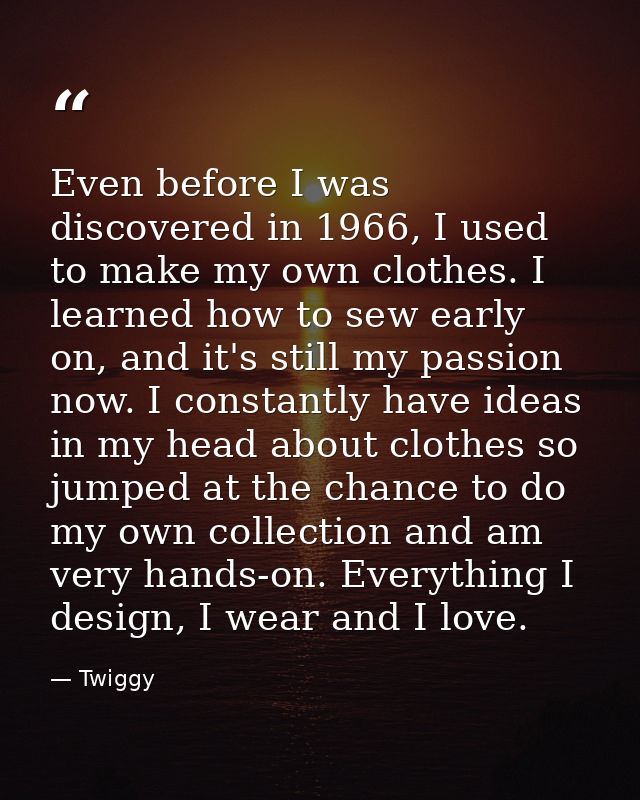 Even before I was discovered in 1966, I used to make my own clothes. I learned how to sew early on, and it's still my pa — Twiggy