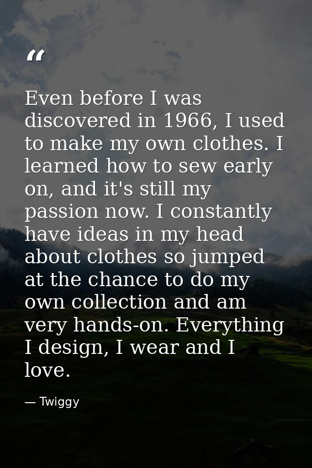 Even before I was discovered in 1966, I used to make my own clothes. I learned how to sew early on, and it's still my pa — Twiggy