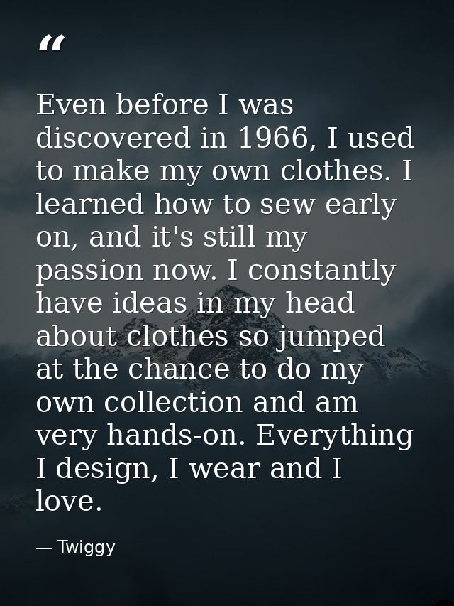 Even before I was discovered in 1966, I used to make my own clothes. I learned how to sew early on, and it's still my pa — Twiggy