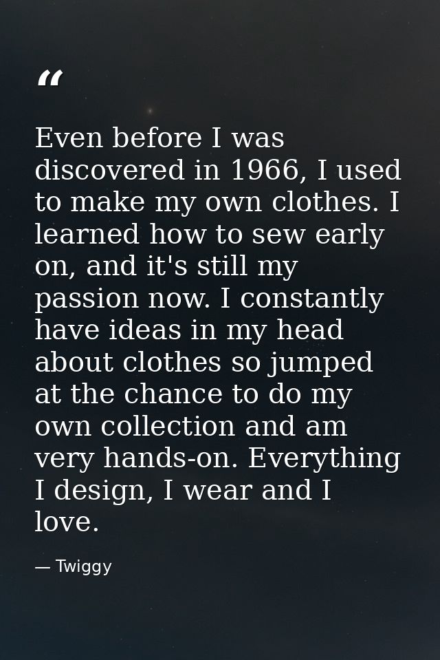 Even before I was discovered in 1966, I used to make my own clothes. I learned how to sew early on, and it's still my pa — Twiggy
