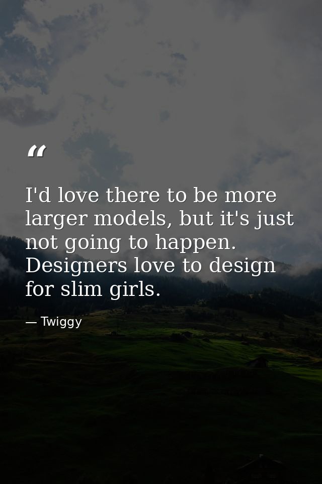 I'd love there to be more larger models, but it's just not going to happen. Designers love to design for slim girls. — Twiggy