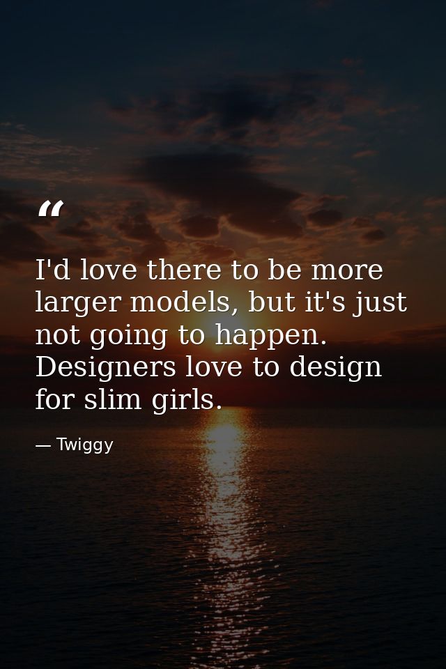 I'd love there to be more larger models, but it's just not going to happen. Designers love to design for slim girls. — Twiggy