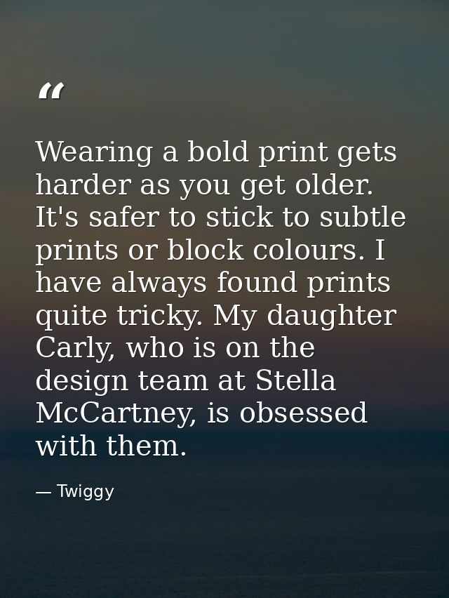Wearing a bold print gets harder as you get older. It's safer to stick to subtle prints or block colours. I have always  — Twiggy