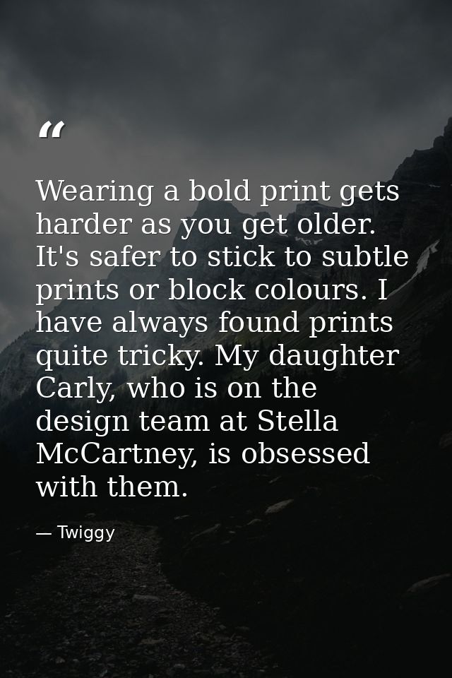 Wearing a bold print gets harder as you get older. It's safer to stick to subtle prints or block colours. I have always  — Twiggy