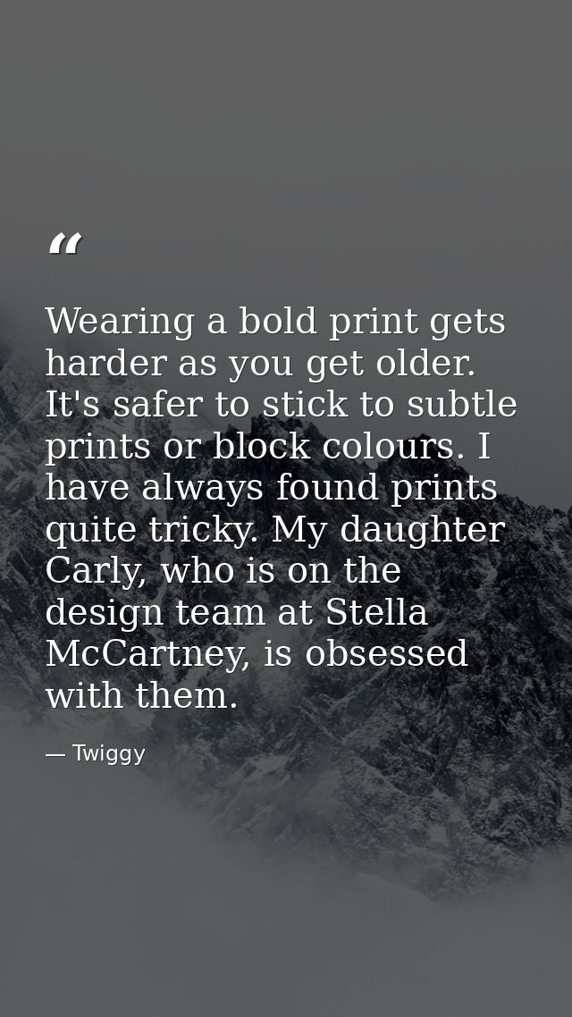 Wearing a bold print gets harder as you get older. It's safer to stick to subtle prints or block colours. I have always  — Twiggy