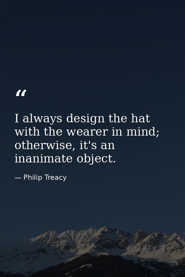 I always design the hat with the wearer in mind; otherwise, it's an inanimate object. — Philip Treacy