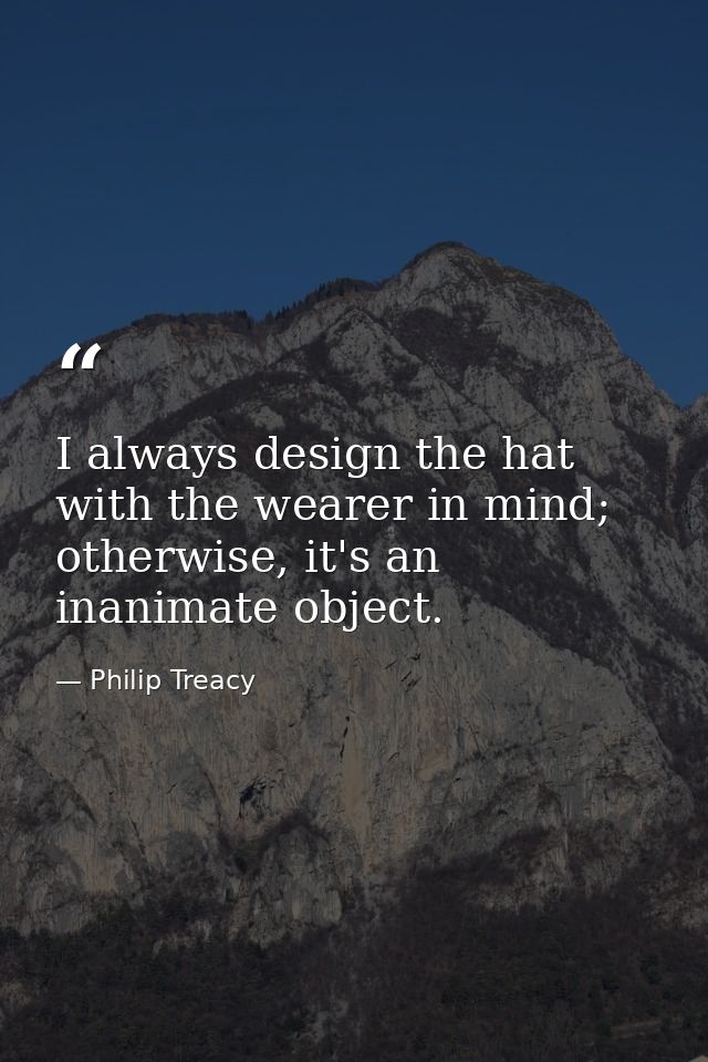 I always design the hat with the wearer in mind; otherwise, it's an inanimate object. — Philip Treacy