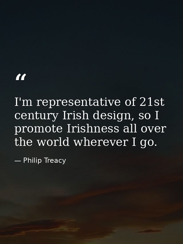 I'm representative of 21st century Irish design, so I promote Irishness all over the world wherever I go. — Philip Treacy