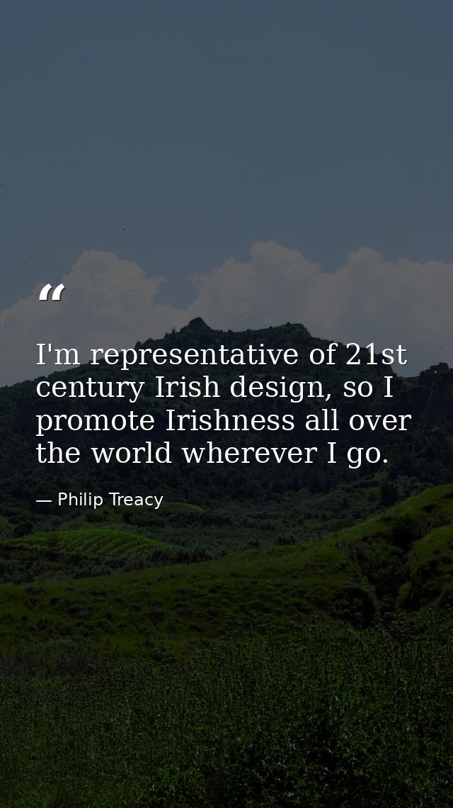 I'm representative of 21st century Irish design, so I promote Irishness all over the world wherever I go. — Philip Treacy