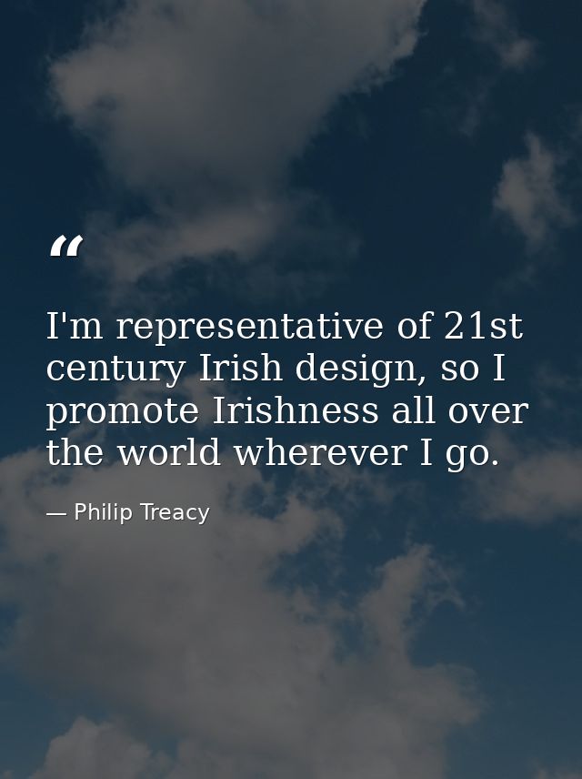 I'm representative of 21st century Irish design, so I promote Irishness all over the world wherever I go. — Philip Treacy