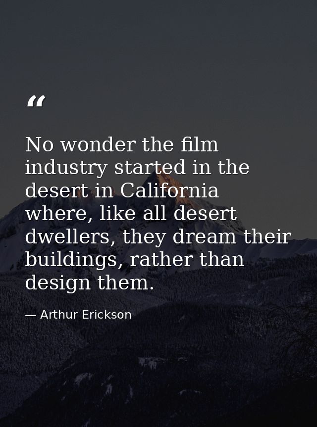 No wonder the film industry started in the desert in California where, like all desert dwellers, they dream their buildi — Arthur Erickson