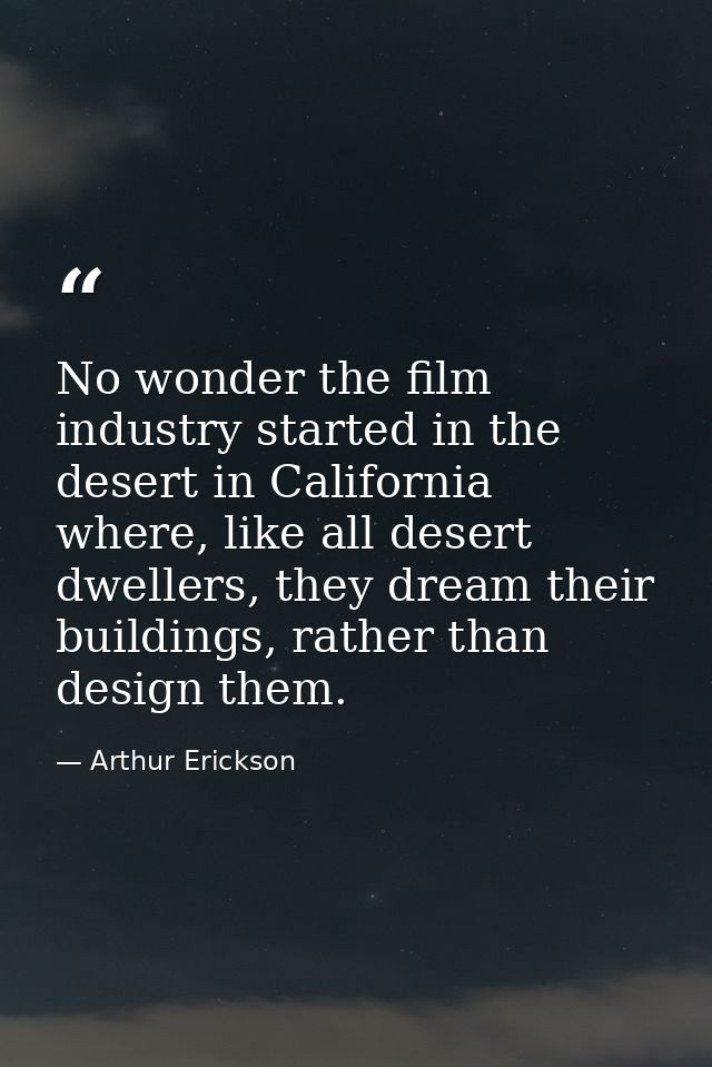 No wonder the film industry started in the desert in California where, like all desert dwellers, they dream their buildi — Arthur Erickson