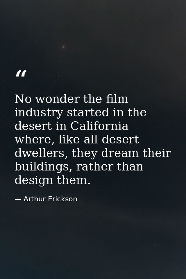 No wonder the film industry started in the desert in California where, like all desert dwellers, they dream their buildi — Arthur Erickson