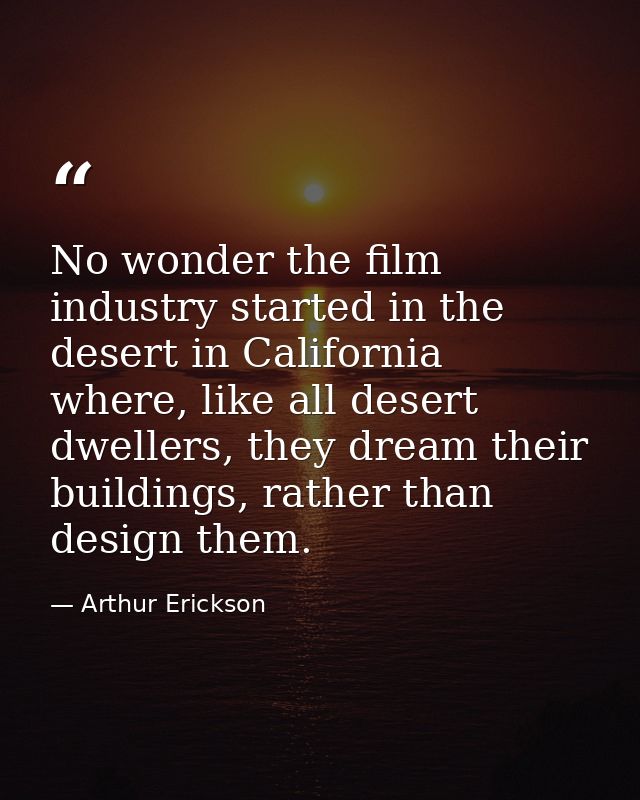 No wonder the film industry started in the desert in California where, like all desert dwellers, they dream their buildi — Arthur Erickson