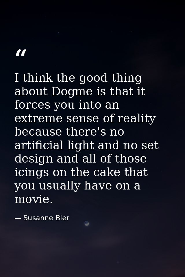 I think the good thing about Dogme is that it forces you into an extreme sense of reality because there's no artificial  — Susanne Bier