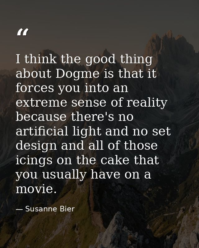 I think the good thing about Dogme is that it forces you into an extreme sense of reality because there's no artificial  — Susanne Bier