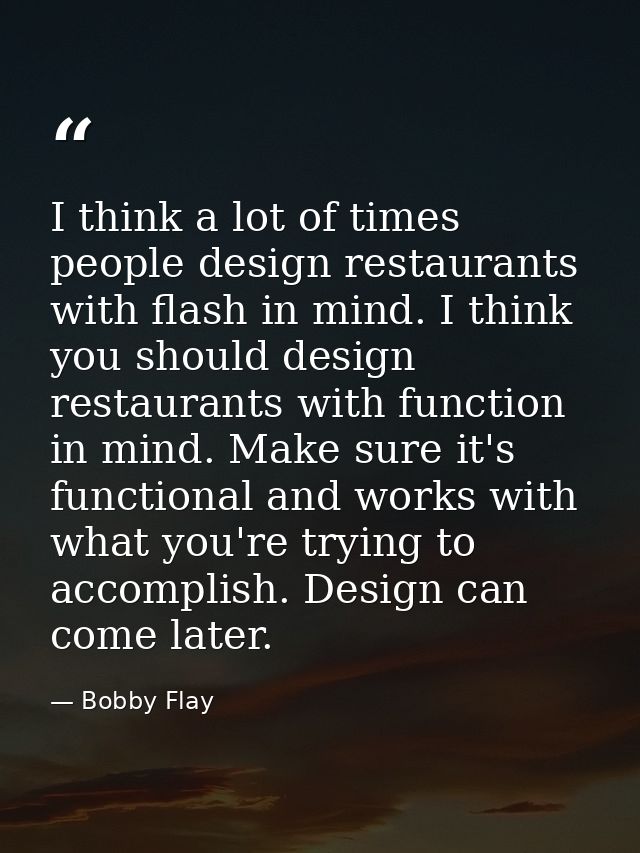 I think a lot of times people design restaurants with flash in mind. I think you should design restaurants with function — Bobby Flay