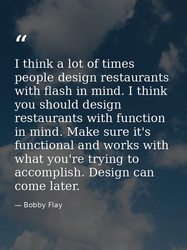 I think a lot of times people design restaurants with flash in mind. I think you should design restaurants with function — Bobby Flay