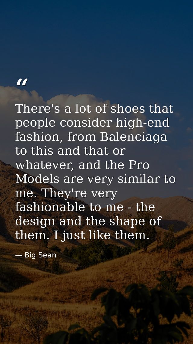 There's a lot of shoes that people consider high-end fashion, from Balenciaga to this and that or whatever, and the Pro  — Big Sean