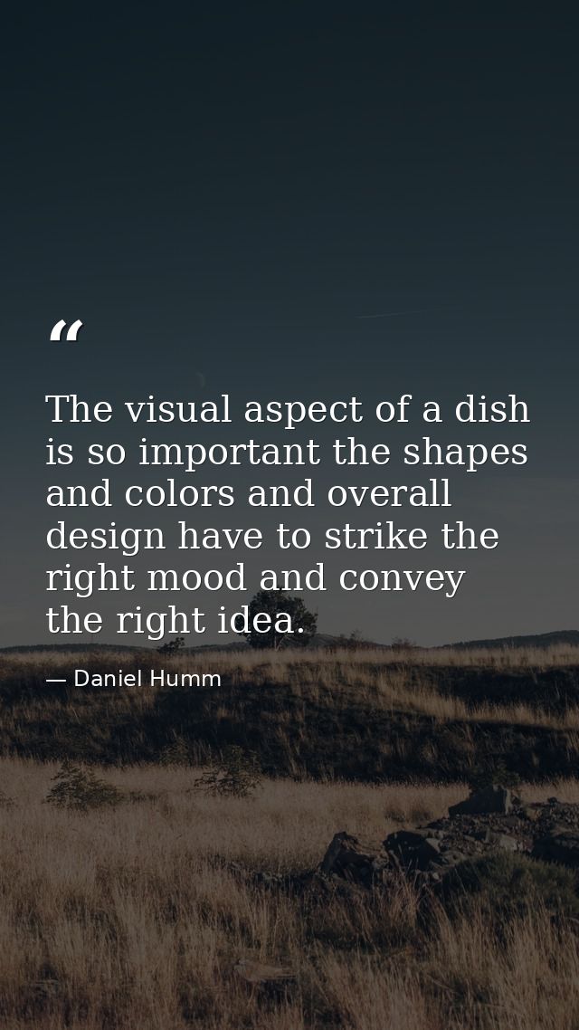The visual aspect of a dish is so important the shapes and colors and overall design have to strike the right mood and c — Daniel Humm