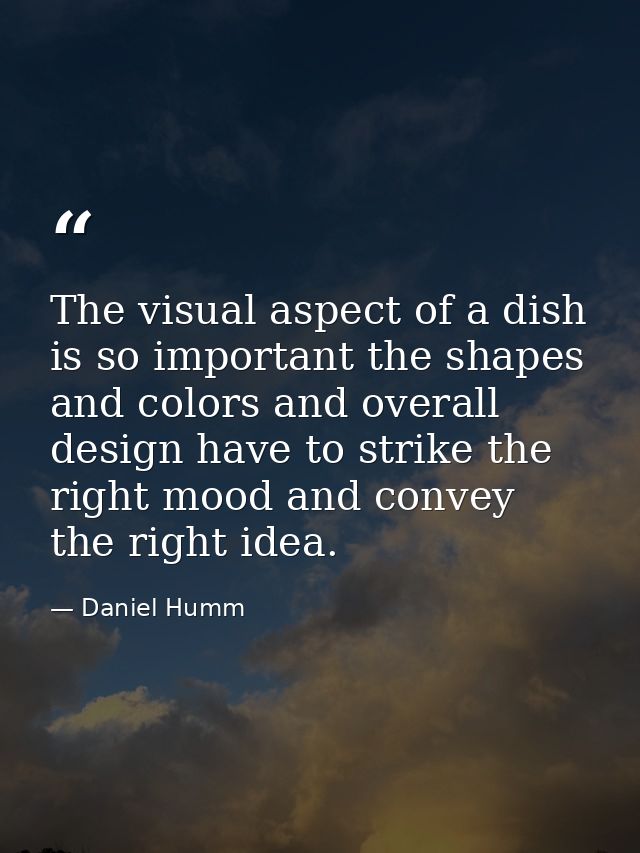 The visual aspect of a dish is so important the shapes and colors and overall design have to strike the right mood and c — Daniel Humm