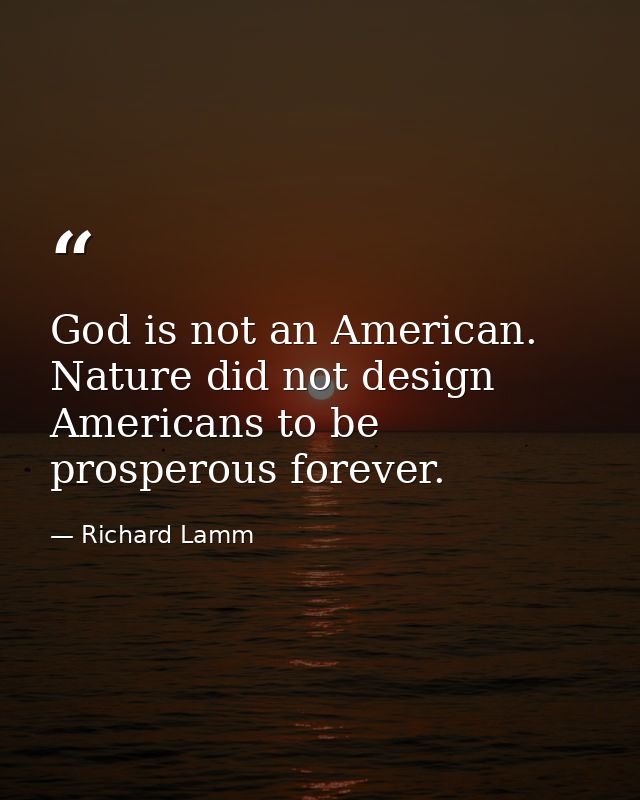 God is not an American. Nature did not design Americans to be prosperous forever. — Richard Lamm