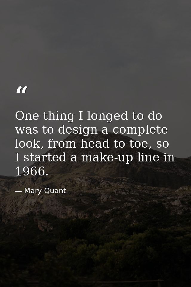 One thing I longed to do was to design a complete look, from head to toe, so I started a make-up line in 1966. — Mary Quant