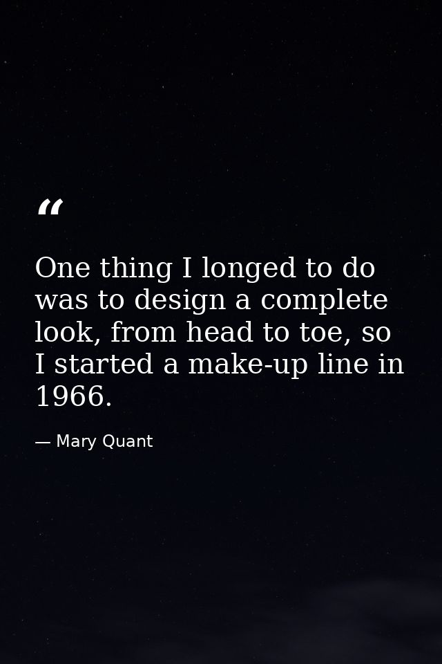 One thing I longed to do was to design a complete look, from head to toe, so I started a make-up line in 1966. — Mary Quant