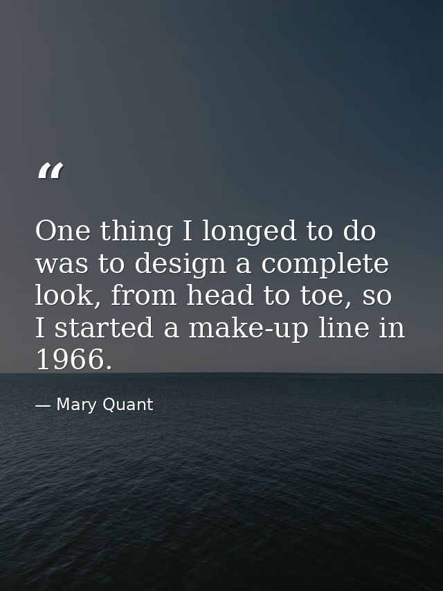One thing I longed to do was to design a complete look, from head to toe, so I started a make-up line in 1966. — Mary Quant