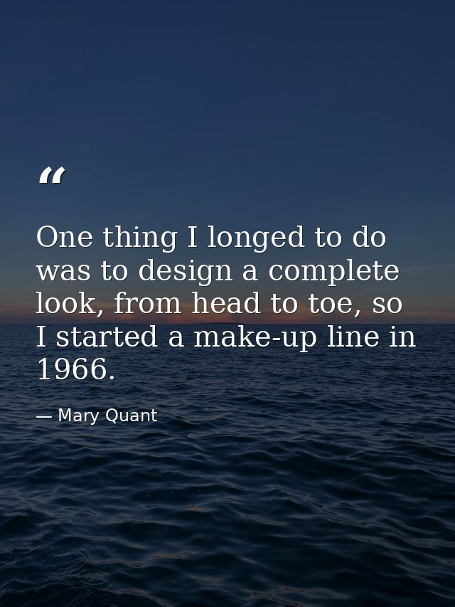 One thing I longed to do was to design a complete look, from head to toe, so I started a make-up line in 1966. — Mary Quant