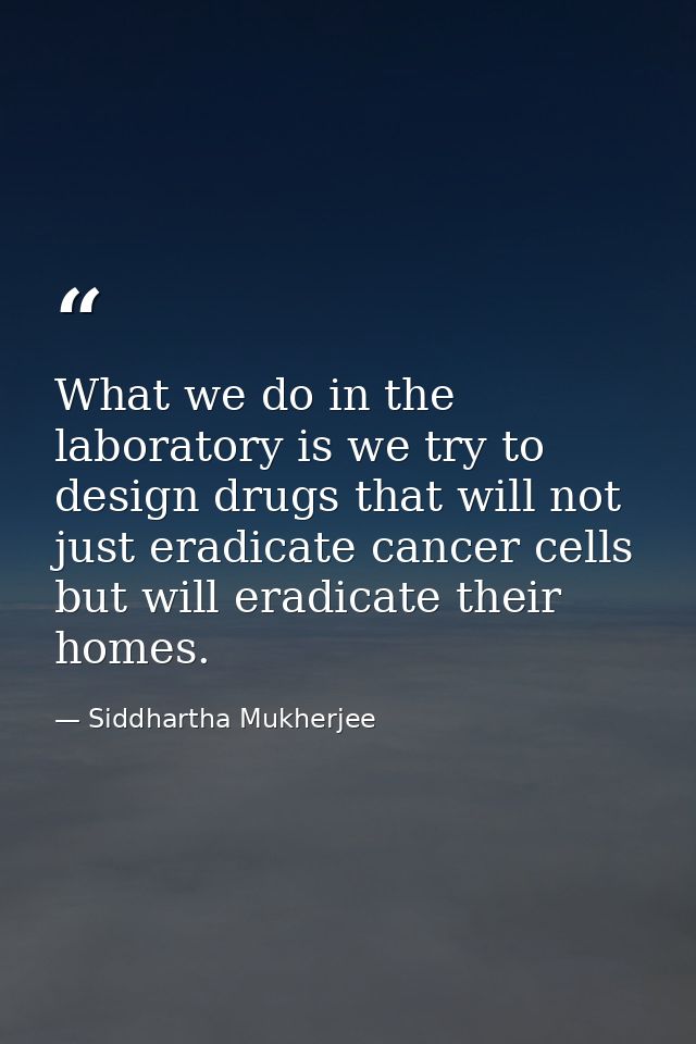 What we do in the laboratory is we try to design drugs that will not just eradicate cancer cells but will eradicate thei — Siddhartha Mukherjee