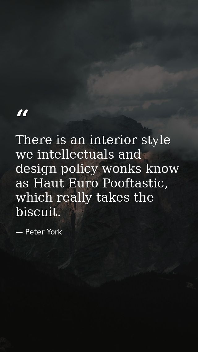 There is an interior style we intellectuals and design policy wonks know as Haut Euro Pooftastic, which really takes the — Peter York