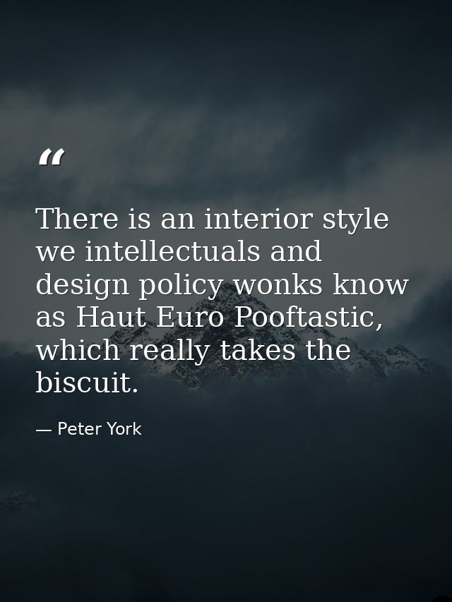 There is an interior style we intellectuals and design policy wonks know as Haut Euro Pooftastic, which really takes the — Peter York
