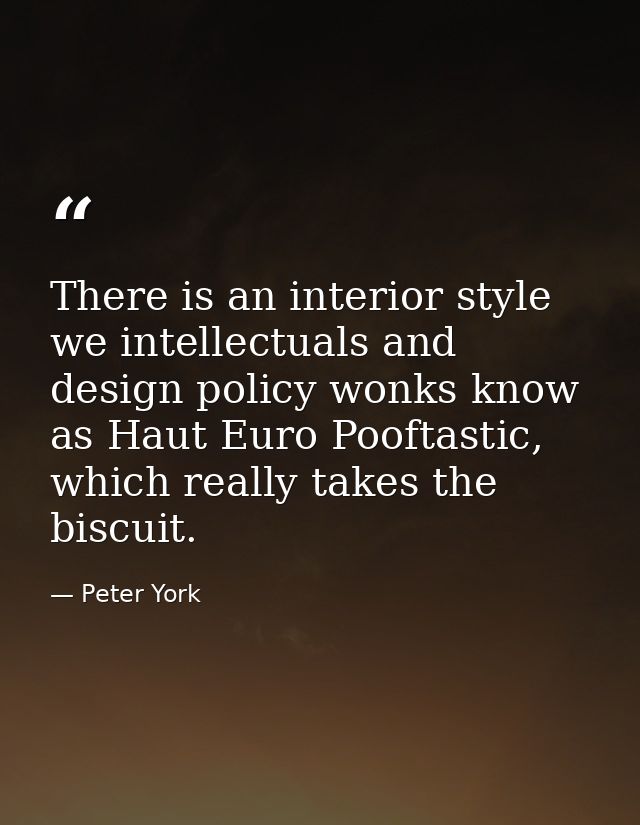 There is an interior style we intellectuals and design policy wonks know as Haut Euro Pooftastic, which really takes the — Peter York
