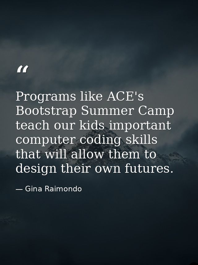 Programs like ACE's Bootstrap Summer Camp teach our kids important computer coding skills that will allow them to design — Gina Raimondo