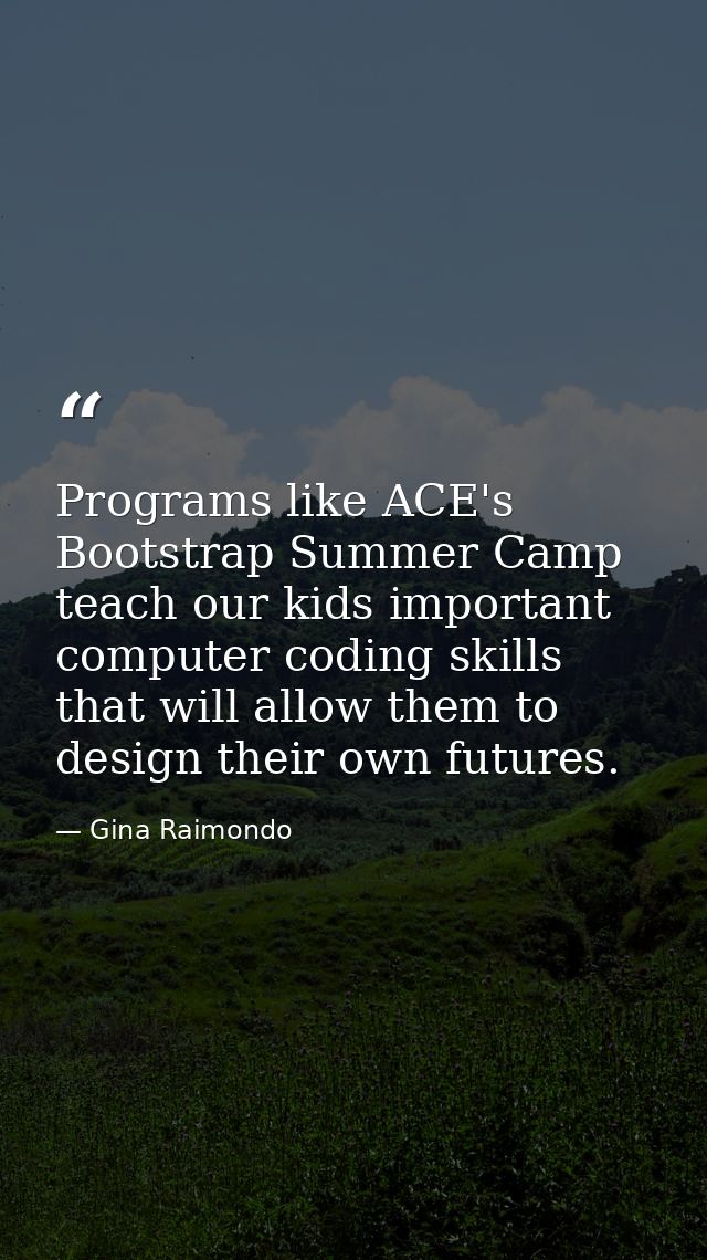 Programs like ACE's Bootstrap Summer Camp teach our kids important computer coding skills that will allow them to design — Gina Raimondo